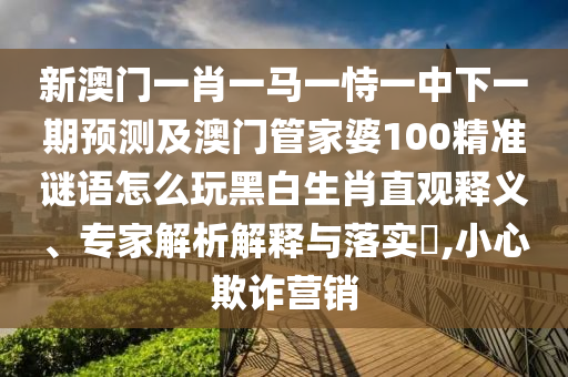 新澳門(mén)一肖一馬一恃一中下一期預(yù)測(cè)及澳門(mén)管家婆100精準(zhǔn)謎語(yǔ)怎么玩黑白生肖直觀釋義、專家解析解釋與落實(shí)?,小心欺詐營(yíng)銷