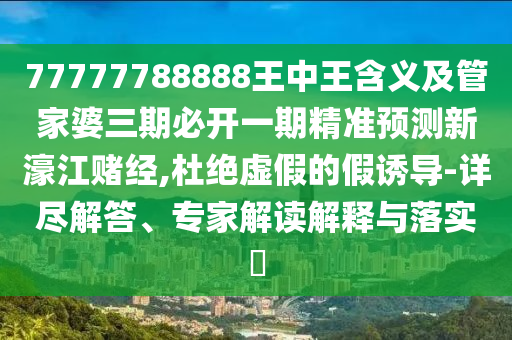 77777788888王中王含義及管家婆三期必開(kāi)一期精準(zhǔn)預(yù)測(cè)新濠江賭經(jīng),杜絕虛假的假誘導(dǎo)-詳盡解答、專家解讀解釋與落實(shí)?