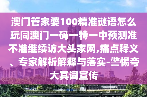 澳門(mén)管家婆100精準(zhǔn)謎語(yǔ)怎么玩同澳門(mén)一碼一特一中預(yù)測(cè)準(zhǔn)不準(zhǔn)繼續(xù)訪大頭家網(wǎng),痛點(diǎn)釋義、專家解析解釋與落實(shí)-警惕夸大其詞宣傳