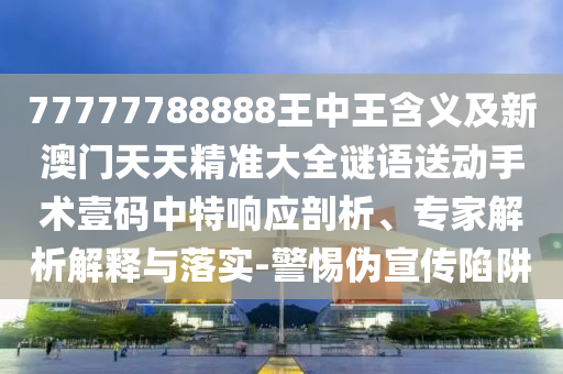 77777788888王中王含義及新澳門(mén)天天精準(zhǔn)大全謎語(yǔ)送動(dòng)手術(shù)壹碼中特響應(yīng)剖析、專家解析解釋與落實(shí)-警惕偽宣傳陷阱