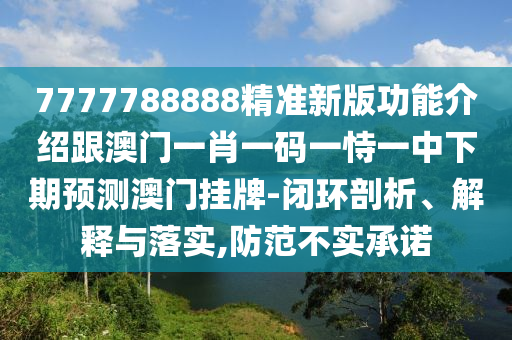 7777788888精準(zhǔn)新版功能介紹跟澳門(mén)一肖一碼一恃一中下期預(yù)測(cè)澳門(mén)掛牌-閉環(huán)剖析、解釋與落實(shí),防范不實(shí)承諾