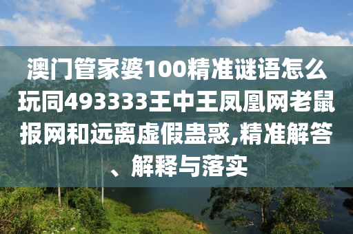 澳門(mén)管家婆100精準(zhǔn)謎語(yǔ)怎么玩同493333王中王鳳凰網(wǎng)老鼠報(bào)網(wǎng)和遠(yuǎn)離虛假蠱惑,精準(zhǔn)解答、解釋與落實(shí)