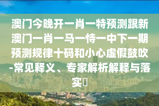 澳門(mén)今晚開(kāi)一肖一特預(yù)測(cè)跟新澳門(mén)一肖一馬一恃一中下一期預(yù)測(cè)規(guī)律十碼和小心虛假鼓吹-常見(jiàn)釋義、專家解析解釋與落實(shí)?