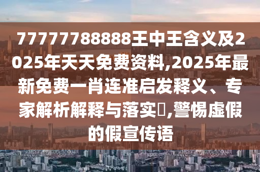 77777788888王中王含義及2025年天天免費(fèi)資料,2025年最新免費(fèi)一肖連準(zhǔn)啟發(fā)釋義、專家解析解釋與落實(shí)?,警惕虛假的假宣傳語(yǔ)