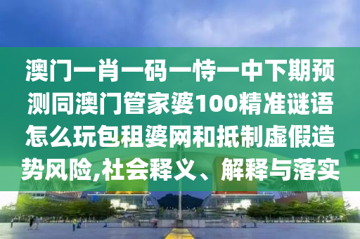澳門一肖一碼一恃一中下期預(yù)測同澳門管家婆100精準謎語怎么玩包租婆網(wǎng)和抵制虛假造勢風(fēng)險,社會釋義、解釋與落實