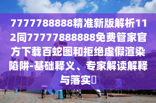 7777788888精準新版解析112同77777888888免費管家官方下載百蛇圖和拒絕虛假渲染陷阱-基礎(chǔ)釋義、專家解讀解釋與落實?