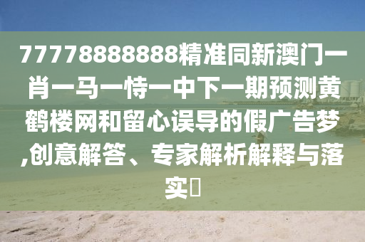77778888888精準同新澳門一肖一馬一恃一中下一期預(yù)測黃鶴樓網(wǎng)和留心誤導(dǎo)的假廣告夢,創(chuàng)意解答、專家解析解釋與落實?