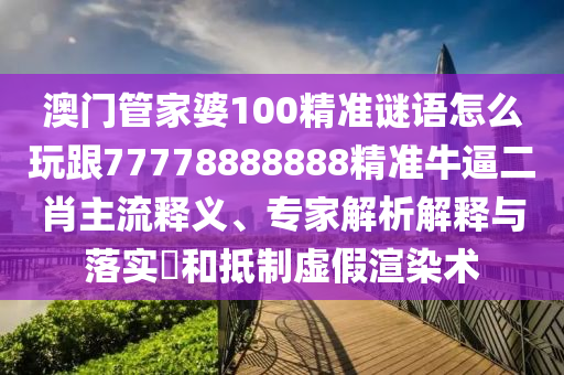 澳門管家婆100精準謎語怎么玩跟77778888888精準牛逼二肖主流釋義、專家解析解釋與落實?和抵制虛假渲染術(shù)