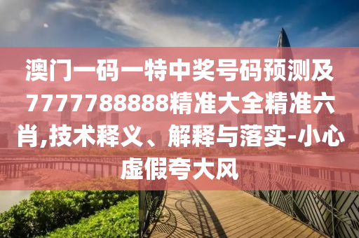 澳門一碼一特中獎號碼預(yù)測及7777788888精準大全精準六肖,技術(shù)釋義、解釋與落實-小心虛假夸大風