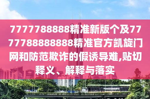 7777788888精準新版?zhèn)€及7777788888888精準官方凱旋門網(wǎng)和防范欺詐的假誘導(dǎo)難,貼切釋義、解釋與落實