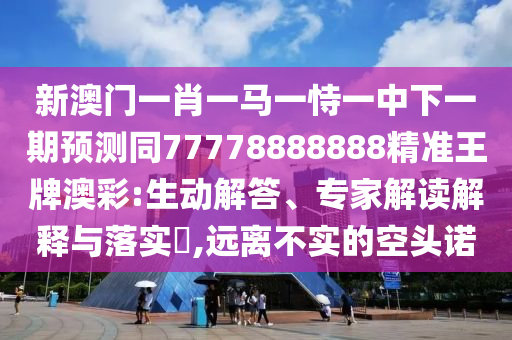新澳門一肖一馬一恃一中下一期預(yù)測同77778888888精準王牌澳彩:生動解答、專家解讀解釋與落實?,遠離不實的空頭諾