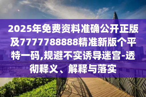2025年免費資料準確公開正版及7777788888精準新版?zhèn)€平特一碼,規(guī)避不實誘導(dǎo)迷宮-透徹釋義、解釋與落實