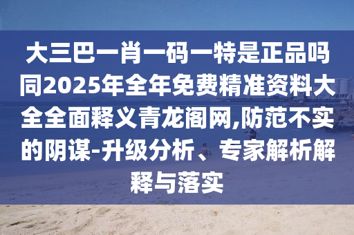 大三巴一肖一碼一特是正品嗎同2025年全年免費精準資料大全全面釋義青龍閣網(wǎng),防范不實的陰謀-升級分析、專家解析解釋與落實