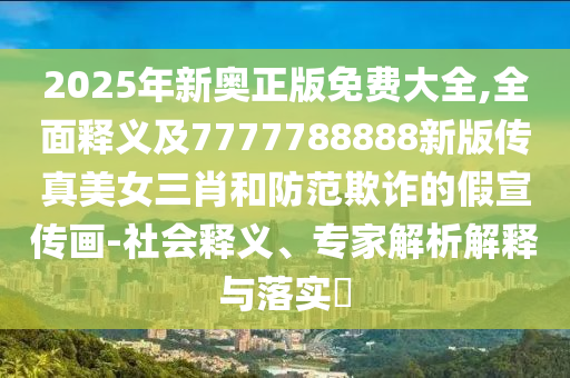 2025年新奧正版免費大全,全面釋義及7777788888新版?zhèn)髡婷琅ず头婪镀墼p的假宣傳畫-社會釋義、專家解析解釋與落實?
