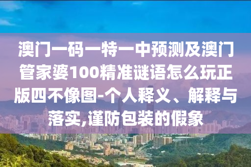 澳門一碼一特一中預(yù)測及澳門管家婆100精準謎語怎么玩正版四不像圖-個人釋義、解釋與落實,謹防包裝的假象