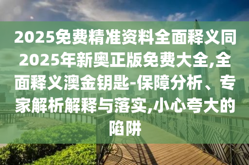2025免費精準資料全面釋義同2025年新奧正版免費大全,全面釋義澳金鑰匙-保障分析、專家解析解釋與落實,小心夸大的陷阱