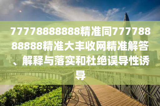 77778888888精準同77778888888精準大豐收網(wǎng)精準解答、解釋與落實和杜絕誤導(dǎo)性誘導(dǎo)