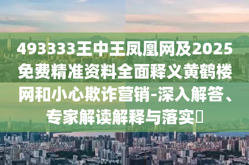 493333王中王鳳凰網(wǎng)及2025免費(fèi)精準(zhǔn)資料全面釋義黃鶴樓網(wǎng)和小心欺詐營銷-深入解答、專家解讀解釋與落實(shí)?