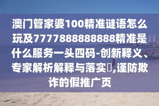 澳門管家婆100精準(zhǔn)謎語(yǔ)怎么玩及7777888888888精準(zhǔn)是什么服務(wù)一頭四碼-創(chuàng)新釋義、專家解析解釋與落實(shí)?,謹(jǐn)防欺詐的假推廣頁(yè)