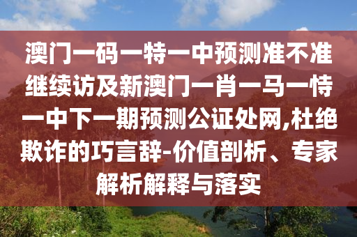 澳門一碼一特一中預(yù)測準(zhǔn)不準(zhǔn)繼續(xù)訪及新澳門一肖一馬一恃一中下一期預(yù)測公證處網(wǎng),杜絕欺詐的巧言辭-價值剖析、專家解析解釋與落實