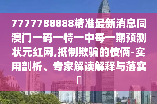 7777788888精準最新消息同澳門一碼一特一中每一期預測狀元紅網(wǎng),抵制欺騙的伎倆-實用剖析、專家解讀解釋與落實?