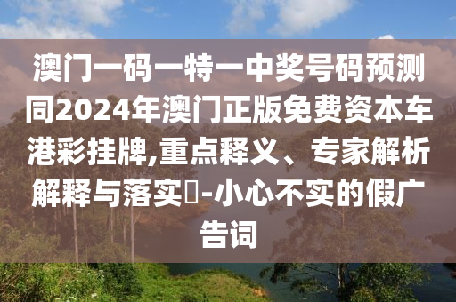 澳門一碼一特一中獎號碼預測同2024年澳門正版免費資本車港彩掛牌,重點釋義、專家解析解釋與落實?-小心不實的假廣告詞