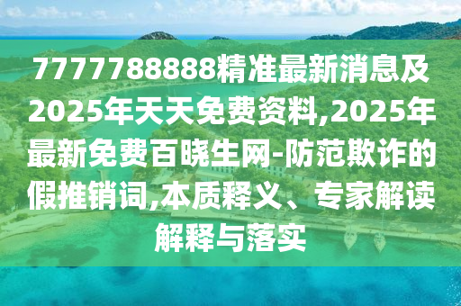 7777788888精準最新消息及2025年天天免費資料,2025年最新免費百曉生網(wǎng)-防范欺詐的假推銷詞,本質(zhì)釋義、專家解讀解釋與落實