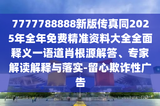 7777788888新版?zhèn)髡嫱?025年全年免費精準資料大全全面釋義一語道肖根源解答、專家解讀解釋與落實-留心欺詐性廣告