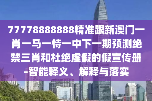 77778888888精準跟新澳門一肖一馬一恃一中下一期預測絕禁三肖和杜絕虛假的假宣傳冊-智能釋義、解釋與落實