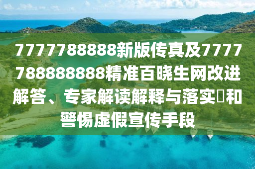 7777788888新版?zhèn)髡婕?777788888888精準百曉生網(wǎng)改進解答、專家解讀解釋與落實?和警惕虛假宣傳手段