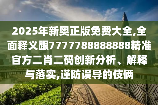 2025年新奧正版免費大全,全面釋義跟7777788888888精準官方二肖二碼創(chuàng)新分析、解釋與落實,謹防誤導的伎倆