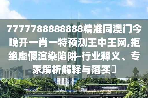 7777788888888精準同澳門今晚開一肖一特預測王中王網(wǎng),拒絕虛假渲染陷阱-行業(yè)釋義、專家解析解釋與落實?