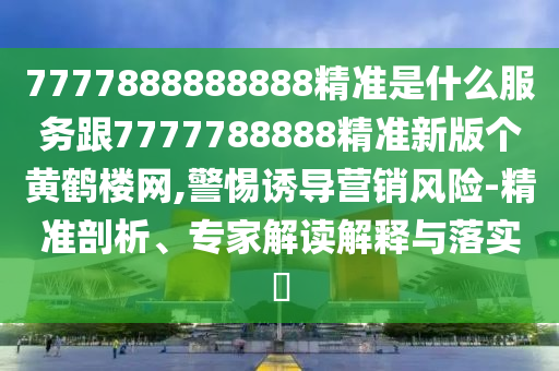 7777888888888精準是什么服務跟7777788888精準新版?zhèn)€黃鶴樓網(wǎng),警惕誘導營銷風險-精準剖析、專家解讀解釋與落實?