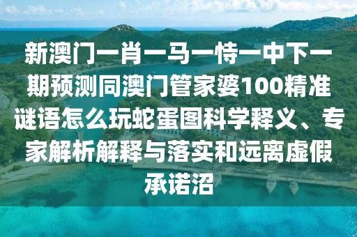 新澳門(mén)一肖一馬一恃一中下一期預(yù)測(cè)同澳門(mén)管家婆100精準(zhǔn)謎語(yǔ)怎么玩蛇蛋圖科學(xué)釋義、專(zhuān)家解析解釋與落實(shí)和遠(yuǎn)離虛假承諾沼