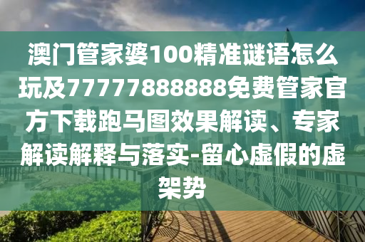 澳門(mén)管家婆100精準(zhǔn)謎語(yǔ)怎么玩及77777888888免費(fèi)管家官方下載跑馬圖效果解讀、專(zhuān)家解讀解釋與落實(shí)-留心虛假的虛架勢(shì)