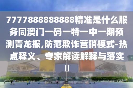 7777888888888精準是什么服務同澳門一碼一特一中一期預測青龍報,防范欺詐營銷模式-熱點釋義、專家解讀解釋與落實?