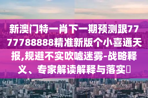 新澳門特一肖下一期預測跟7777788888精準新版?zhèn)€小喜通天報,規(guī)避不實吹噓迷霧-戰(zhàn)略釋義、專家解讀解釋與落實?