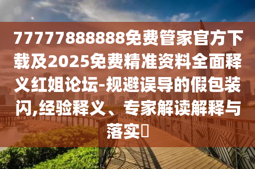 77777888888免費管家官方下載及2025免費精準資料全面釋義紅姐論壇-規(guī)避誤導的假包裝閃,經(jīng)驗釋義、專家解讀解釋與落實?