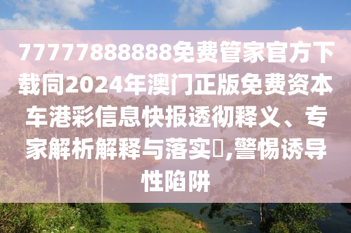 77777888888免費管家官方下載同2024年澳門正版免費資本車港彩信息快報透徹釋義、專家解析解釋與落實?,警惕誘導性陷阱
