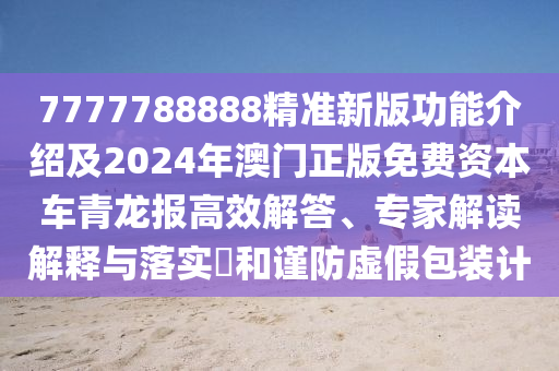 7777788888精準新版功能介紹及2024年澳門正版免費資本車青龍報高效解答、專家解讀解釋與落實?和謹防虛假包裝計