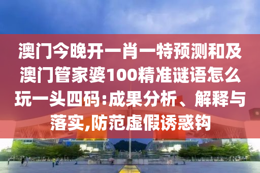 澳門今晚開一肖一特預測和及澳門管家婆100精準謎語怎么玩一頭四碼:成果分析、解釋與落實,防范虛假誘惑鉤