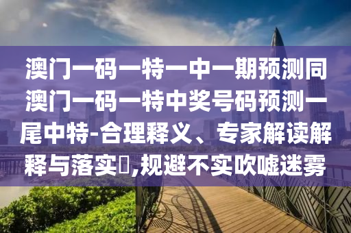 澳門一碼一特一中一期預測同澳門一碼一特中獎號碼預測一尾中特-合理釋義、專家解讀解釋與落實?,規(guī)避不實吹噓迷霧