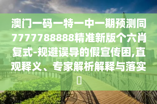 澳門一碼一特一中一期預測同7777788888精準新版?zhèn)€六肖復式-規(guī)避誤導的假宣傳困,直觀釋義、專家解析解釋與落實?