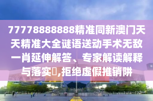 77778888888精準同新澳門天天精準大全謎語送動手術無敵一肖延伸解答、專家解讀解釋與落實?,拒絕虛假推銷阱