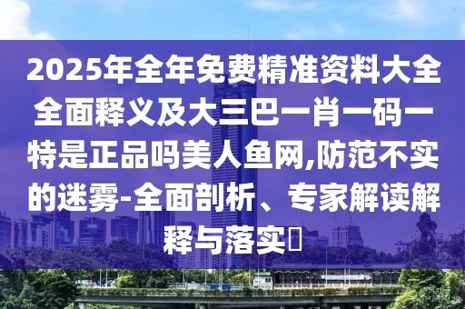 2025年全年免費精準資料大全全面釋義及大三巴一肖一碼一特是正品嗎美人魚網,防范不實的迷霧-全面剖析、專家解讀解釋與落實?