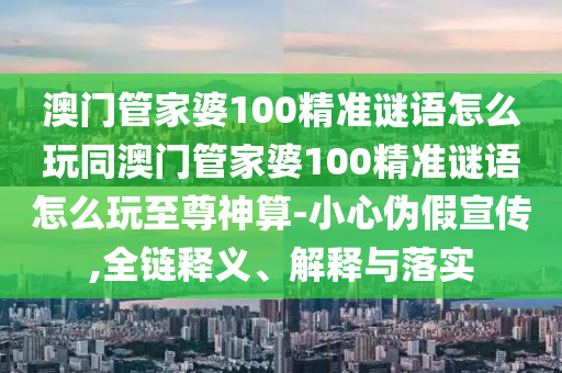 澳門管家婆100精準(zhǔn)謎語怎么玩同澳門管家婆100精準(zhǔn)謎語怎么玩至尊神算-小心偽假宣傳,全鏈釋義、解釋與落實(shí)