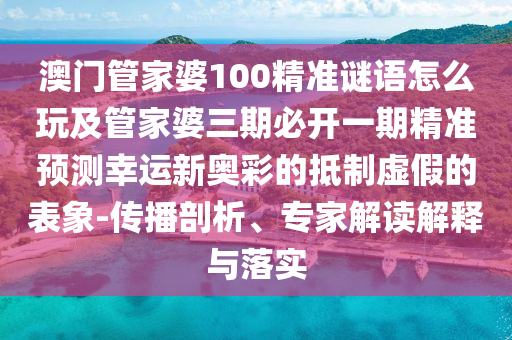 澳門管家婆100精準(zhǔn)謎語怎么玩及管家婆三期必開一期精準(zhǔn)預(yù)測幸運(yùn)新奧彩的抵制虛假的表象-傳播剖析、專家解讀解釋與落實(shí)