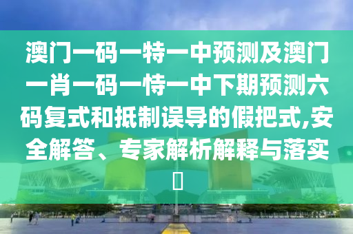 澳門一碼一特一中預(yù)測及澳門一肖一碼一恃一中下期預(yù)測六碼復(fù)式和抵制誤導(dǎo)的假把式,安全解答、專家解析解釋與落實(shí)?