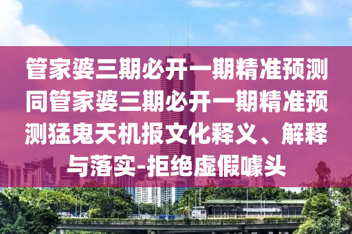 管家婆三期必開一期精準(zhǔn)預(yù)測同管家婆三期必開一期精準(zhǔn)預(yù)測猛鬼天機(jī)報文化釋義、解釋與落實(shí)-拒絕虛假噱頭