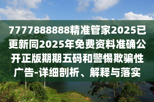 7777888888精準(zhǔn)管家2025已更新同2025年免費(fèi)資料準(zhǔn)確公開正版期期五碼和警惕欺騙性廣告-詳細(xì)剖析、解釋與落實(shí)